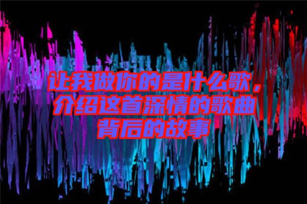 讓我做你的是什么歌，介紹這首深情的歌曲背后的故事