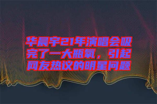 華晨宇21年演唱會(huì)吸完了一大瓶氧，引起網(wǎng)友熱議的明星問題
