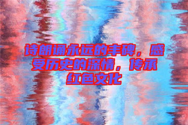 詩朗誦永遠的豐碑，感受歷史的深情，傳承紅色文化