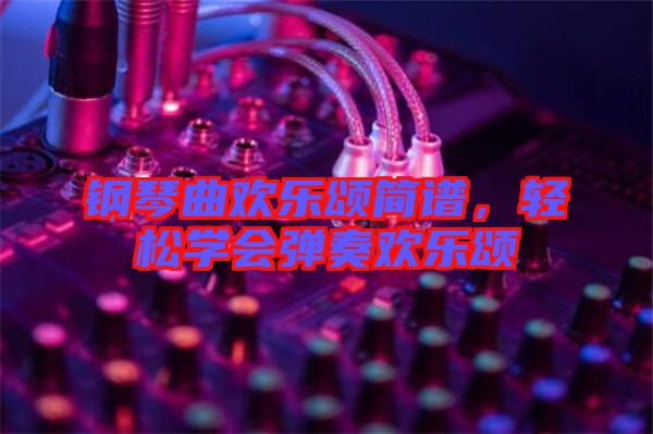 鋼琴曲歡樂頌簡譜，輕松學(xué)會(huì)彈奏歡樂頌