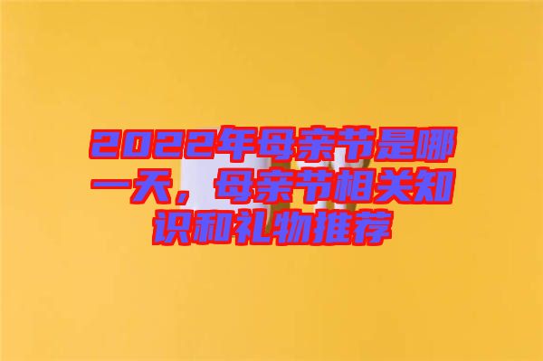 2022年母親節(jié)是哪一天，母親節(jié)相關(guān)知識(shí)和禮物推薦