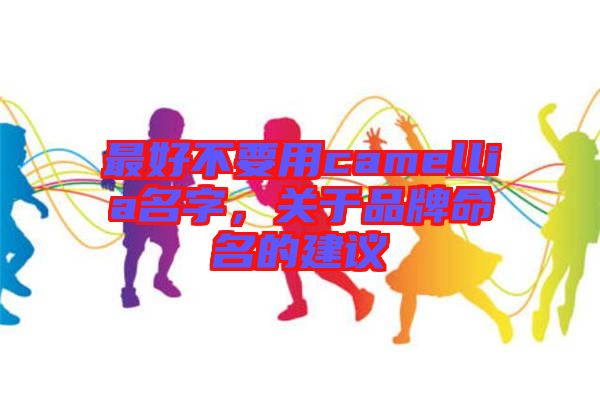 最好不要用camellia名字，關(guān)于品牌命名的建議