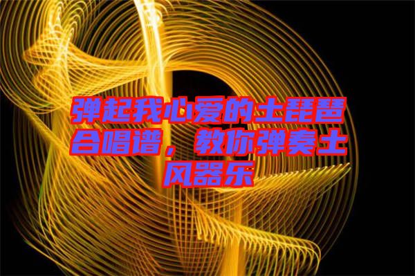 彈起我心愛的土琵琶合唱譜，教你彈奏土風(fēng)器樂