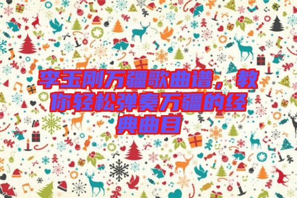 李玉剛?cè)f疆歌曲譜，教你輕松彈奏萬疆的經(jīng)典曲目