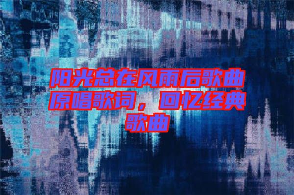 陽光總在風雨后歌曲原唱歌詞，回憶經(jīng)典歌曲