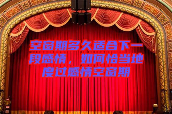 空窗期多久適合下一段感情，如何恰當(dāng)?shù)囟冗^感情空窗期