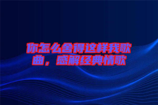 你怎么舍得這樣我歌曲，感解經(jīng)典情歌