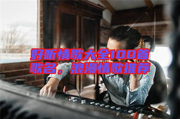 好聽情歌大全100首歌名，浪漫情歌推薦