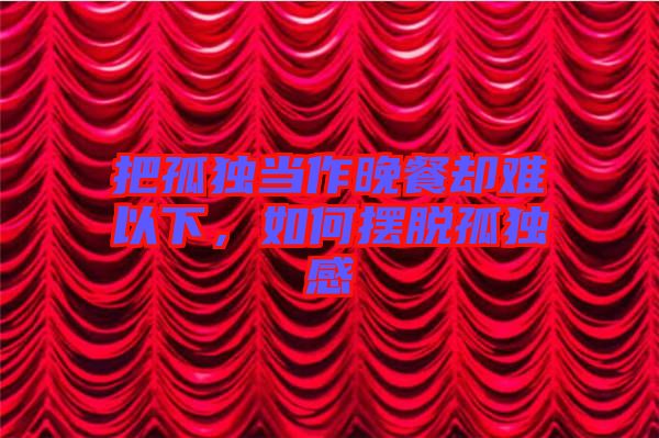 把孤獨(dú)當(dāng)作晚餐卻難以下，如何擺脫孤獨(dú)感