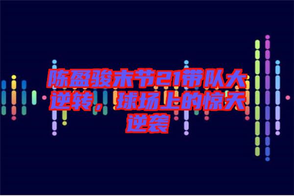 陳盈駿末節(jié)21帶隊大逆轉，球場上的驚天逆襲