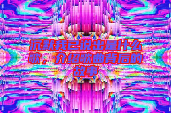 沉默我已說出是什么歌，介紹歌曲背后的故事