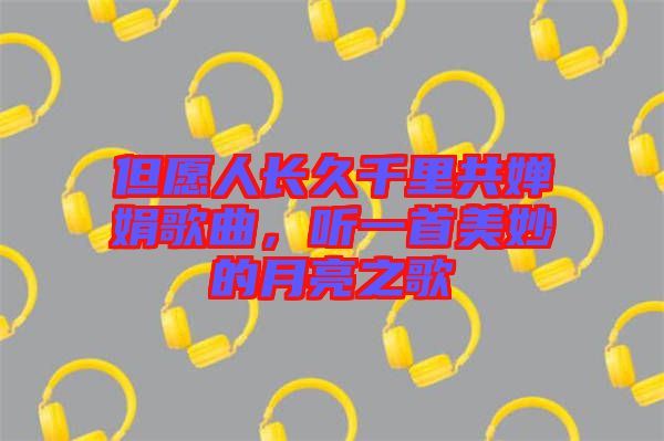 但愿人長久千里共嬋娟歌曲，聽一首美妙的月亮之歌