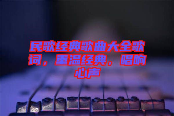 民歌經(jīng)典歌曲大全歌詞，重溫經(jīng)典，唱響心聲