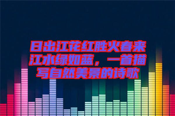 日出江花紅勝火春來江水綠如藍，一首描寫自然美景的詩歌