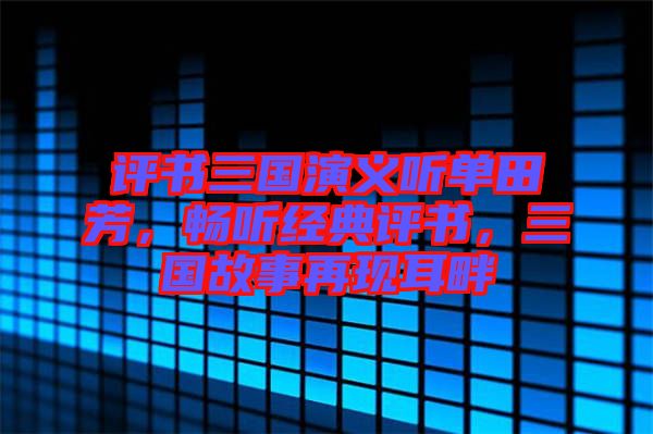 評(píng)書(shū)三國(guó)演義聽(tīng)單田芳，暢聽(tīng)經(jīng)典評(píng)書(shū)，三國(guó)故事再現(xiàn)耳畔