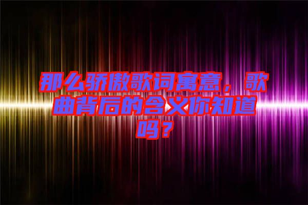 那么驕傲歌詞寓意，歌曲背后的含義你知道嗎？