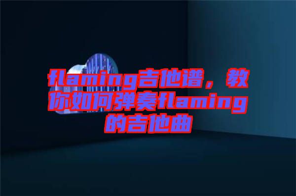 flaming吉他譜，教你如何彈奏flaming的吉他曲