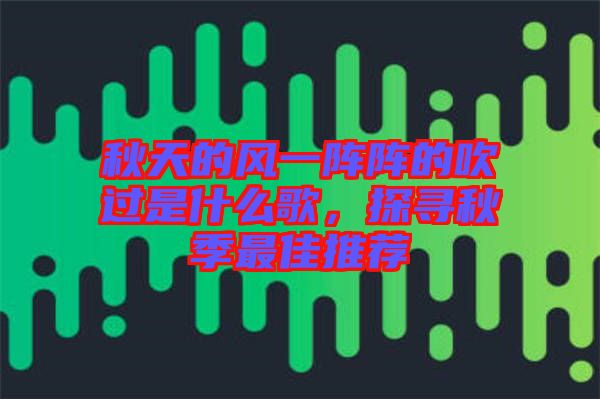 秋天的風(fēng)一陣陣的吹過是什么歌，探尋秋季最佳推薦
