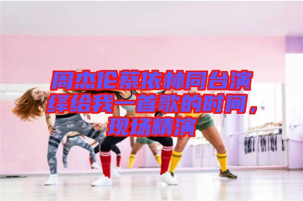 周杰倫蔡依林同臺演繹給我一首歌的時間，現(xiàn)場精演