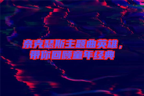 奈克瑟斯主題曲英雄，帶你回顧童年經(jīng)典