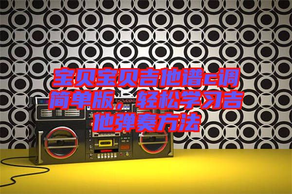 寶貝寶貝吉他譜c調(diào)簡(jiǎn)單版，輕松學(xué)習(xí)吉他彈奏方法