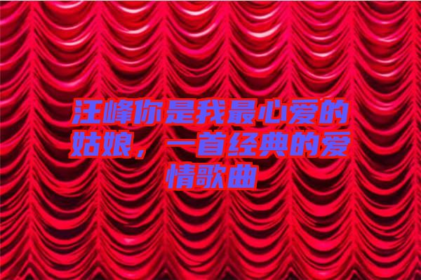 汪峰你是我最心愛的姑娘，一首經(jīng)典的愛情歌曲
