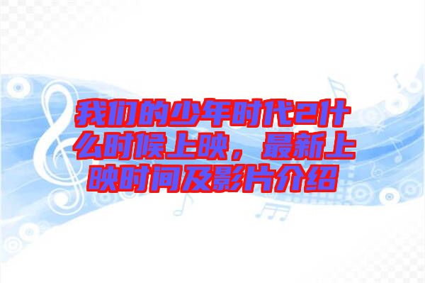 我們的少年時(shí)代2什么時(shí)候上映，最新上映時(shí)間及影片介紹