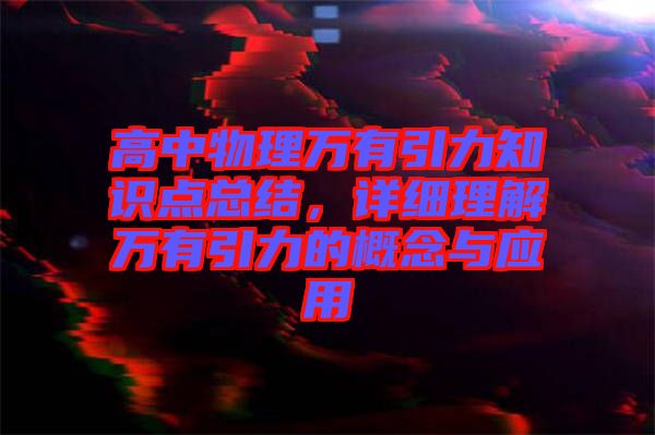 高中物理萬(wàn)有引力知識(shí)點(diǎn)總結(jié)，詳細(xì)理解萬(wàn)有引力的概念與應(yīng)用