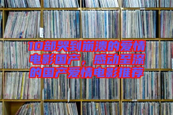 10部哭到崩潰的愛情電影國產(chǎn)，感動至深的國產(chǎn)愛情電影推薦