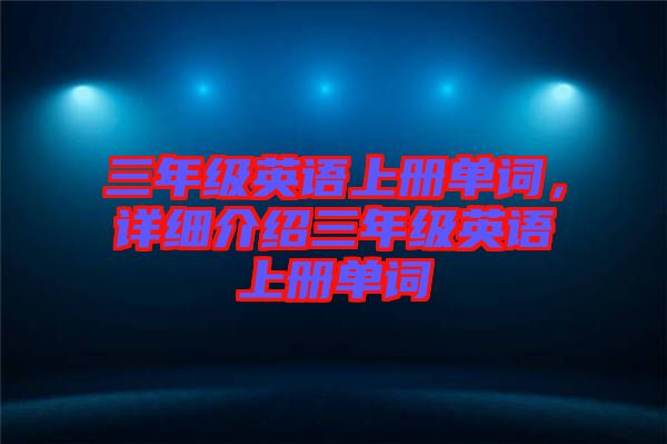 三年級英語上冊單詞，詳細介紹三年級英語上冊單詞