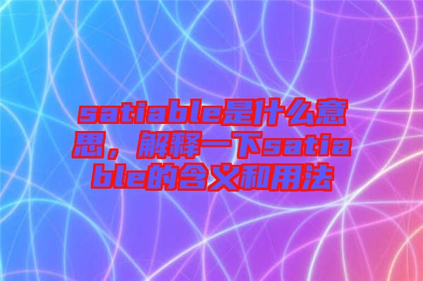 satiable是什么意思，解釋一下satiable的含義和用法