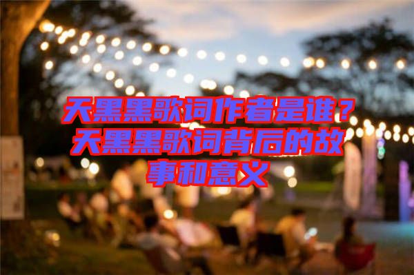 天黑黑歌詞作者是誰(shuí)？天黑黑歌詞背后的故事和意義