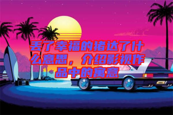 丟了幸福的豬達(dá)了什么意思，介紹影視作品中的寓意