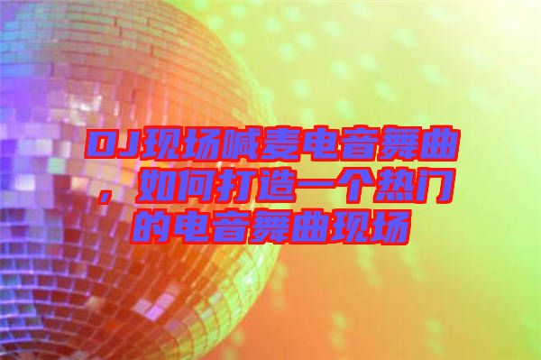 DJ現(xiàn)場(chǎng)喊麥電音舞曲，如何打造一個(gè)熱門的電音舞曲現(xiàn)場(chǎng)
