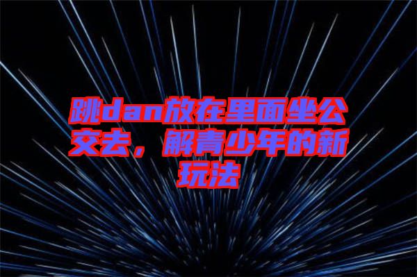 跳dan放在里面坐公交去，解青少年的新玩法
