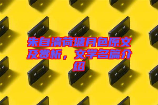朱自清荷塘月色原文及賞析，文學(xué)名篇介紹