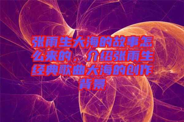 張雨生大海的故事怎么來的，介紹張雨生經(jīng)典歌曲大海的創(chuàng)作背景