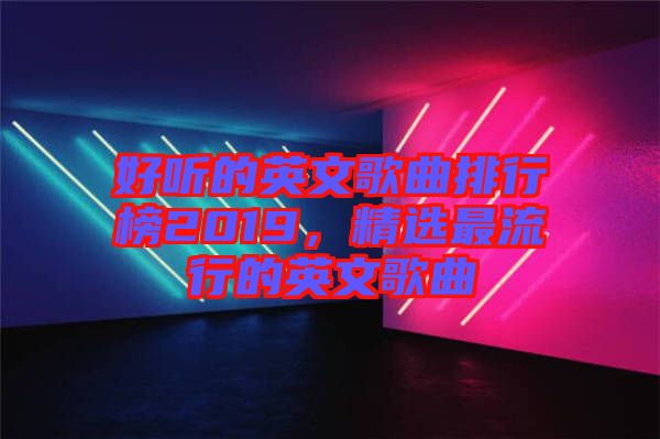 好聽(tīng)的英文歌曲排行榜2019，精選最流行的英文歌曲