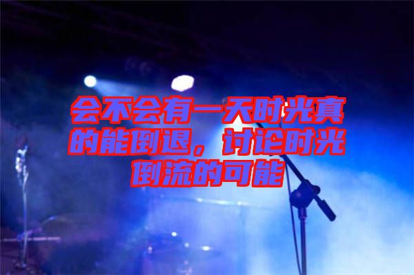 會不會有一天時(shí)光真的能倒退，討論時(shí)光倒流的可能
