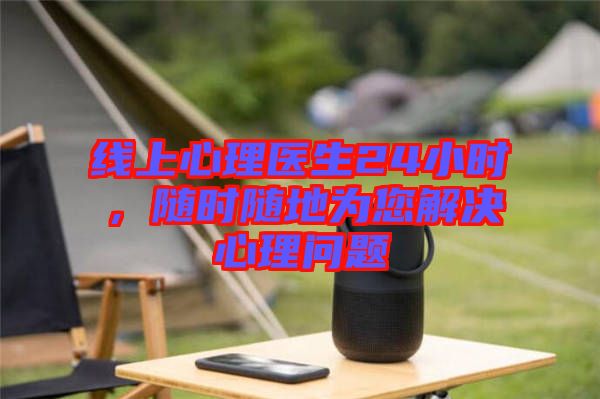 線上心理醫(yī)生24小時，隨時隨地為您解決心理問題