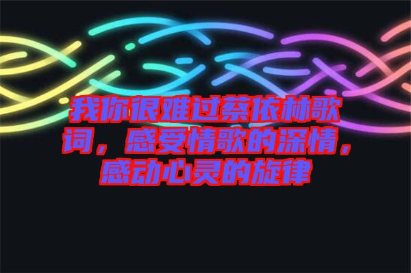 我你很難過蔡依林歌詞，感受情歌的深情，感動心靈的旋律