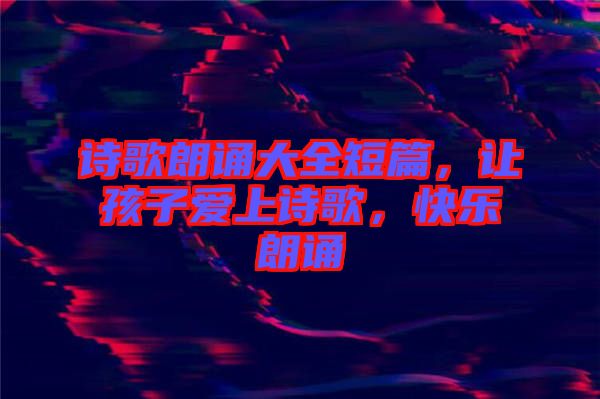 詩(shī)歌朗誦大全短篇，讓孩子愛上詩(shī)歌，快樂朗誦