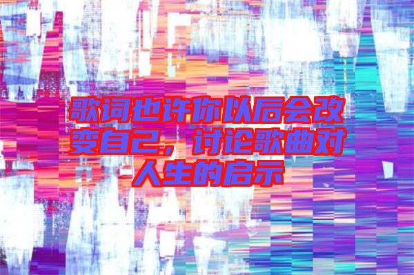 歌詞也許你以后會改變自己，討論歌曲對人生的啟示