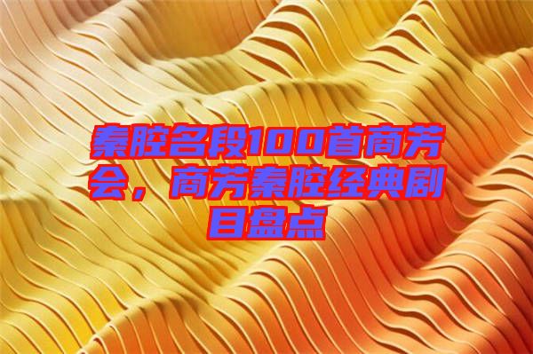 秦腔名段100首商芳會，商芳秦腔經(jīng)典劇目盤點