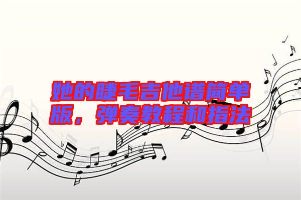 她的睫毛吉他譜簡(jiǎn)單版，彈奏教程和指法