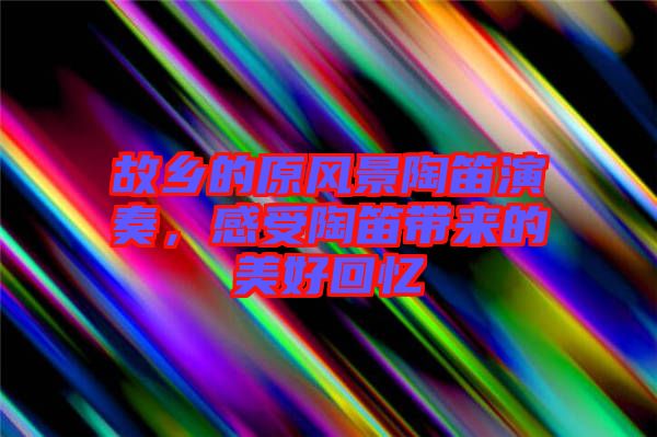 故鄉(xiāng)的原風(fēng)景陶笛演奏，感受陶笛帶來的美好回憶