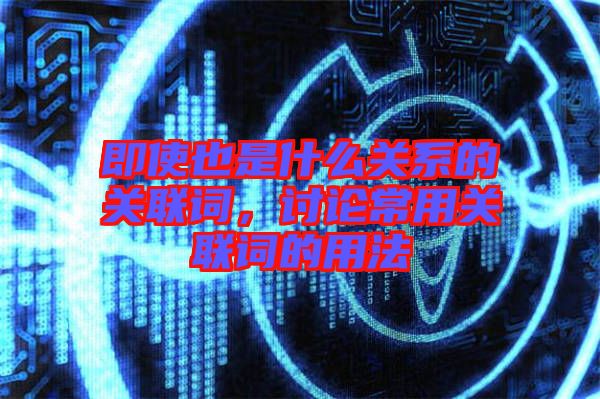 即使也是什么關(guān)系的關(guān)聯(lián)詞，討論常用關(guān)聯(lián)詞的用法