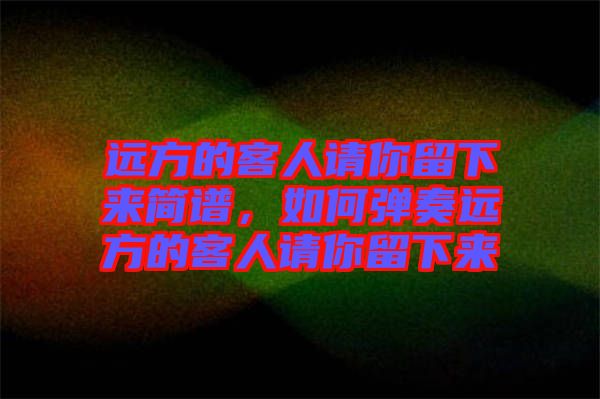 遠方的客人請你留下來簡譜，如何彈奏遠方的客人請你留下來