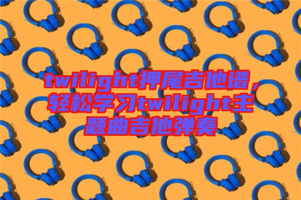 twilight押尾吉他譜，輕松學(xué)習(xí)twilight主題曲吉他彈奏