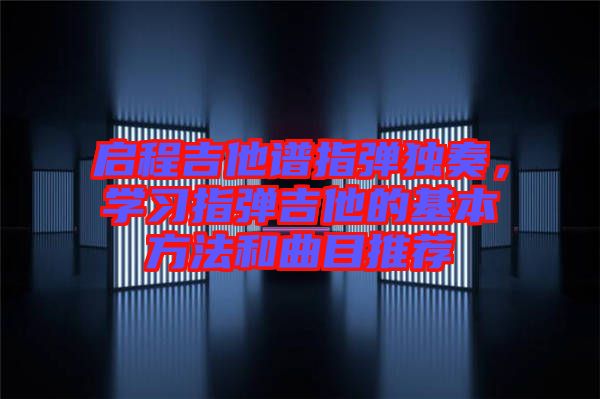 啟程吉他譜指彈獨(dú)奏，學(xué)習(xí)指彈吉他的基本方法和曲目推薦